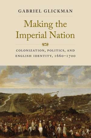 Making the Imperial Nation: Colonization, Politics, and English Identity, 1660-1700 de Gabriel Glickman