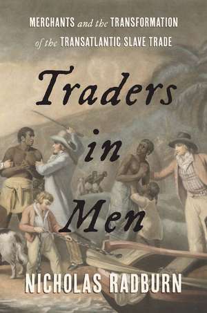 Traders in Men: Merchants and the Transformation of the Transatlantic Slave Trade de Nicholas Radburn