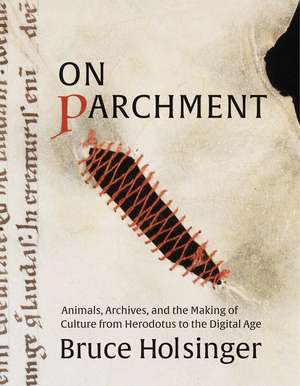 On Parchment: Animals, Archives, and the Making of Culture from Herodotus to the Digital Age de Bruce Holsinger