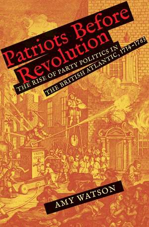 Patriots Before Revolution: The Rise of Party Politics in the British Atlantic, 1714-1763 de Amy Watson