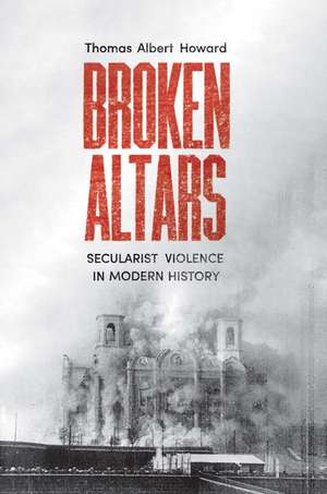 Broken Altars: Secularist Violence in Modern History de Thomas Albert Howard