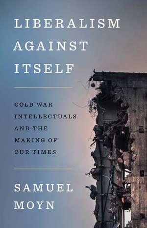 Liberalism against Itself: Cold War Intellectuals and the Making of Our Times de Samuel Moyn