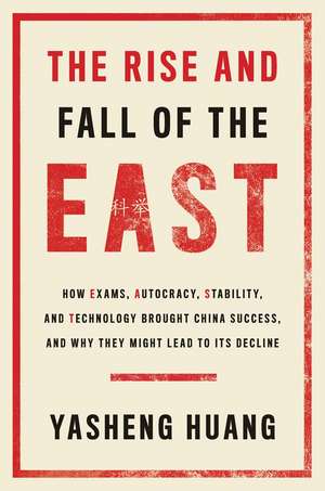 The Rise and Fall of the EAST: How Exams, Autocracy, Stability, and Technology Brought China Success, and Why They Might Lead to Its Decline de Yasheng Huang Ph.D.