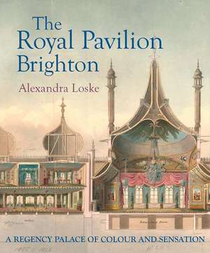 The Royal Pavilion Brighton: A Regency Palace of Colour and Sensation de Alexandra Loske