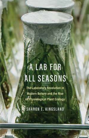 A Lab for All Seasons: The Laboratory Revolution in Modern Botany and the Rise of Physiological Plant Ecology de Sharon E. Kingsland