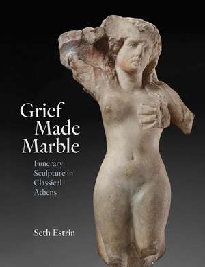 Grief Made Marble: Funerary Sculpture in Classical Athens de Seth Estrin