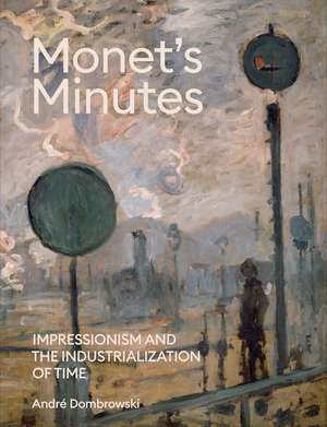 Monet's Minutes: Impressionism and the Industrialization of Time de Andre Dombrowski