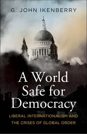 A World Safe for Democracy: Liberal Internationalism and the Crises of Global Order de G. John Ikenberry