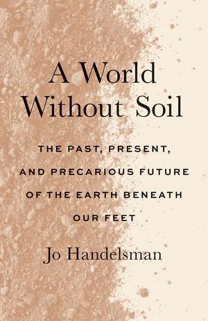 A World Without Soil: The Past, Present, and Precarious Future of the Earth Beneath Our Feet de Jo Handelsman