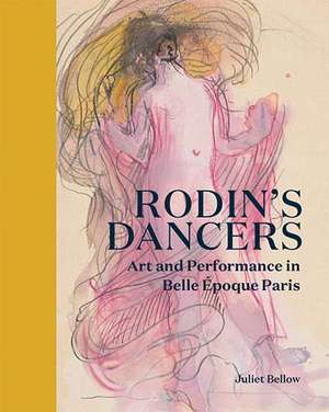 Rodin's Dancers: Art and Performance in Belle Époque Paris de Juliet Bellow