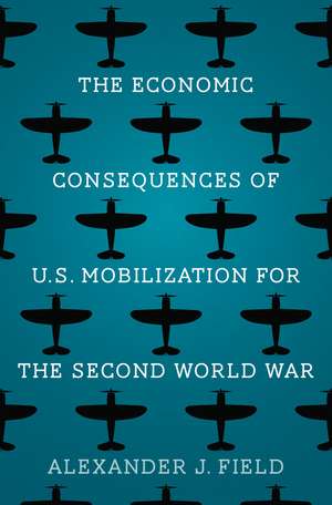 The Economic Consequences of U.S. Mobilization for the Second World War de Alexander J. Field Ph.D.