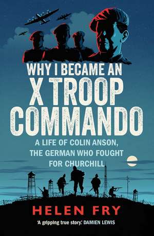 Why I Became an X Troop Commando: A Life of Colin Anson, the German who Fought for Churchill de Helen Fry