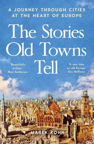 The Stories Old Towns Tell: A Journey through Cities at the Heart of Europe de Marek Kohn