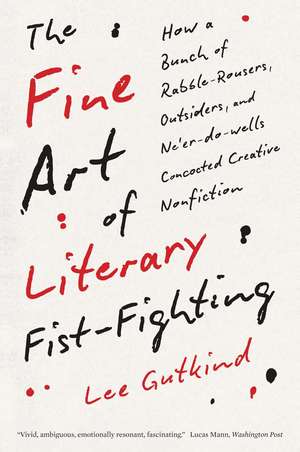 The Fine Art of Literary Fist-Fighting: How a Bunch of Rabble-Rousers, Outsiders, and Ne'er-do-wells Concocted Creative Nonfiction de Lee Gutkind