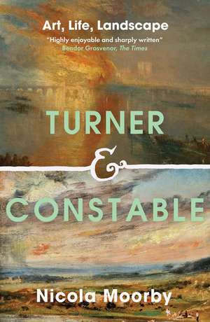 Turner and Constable: Art, Life, Landscape de Nicola Moorby