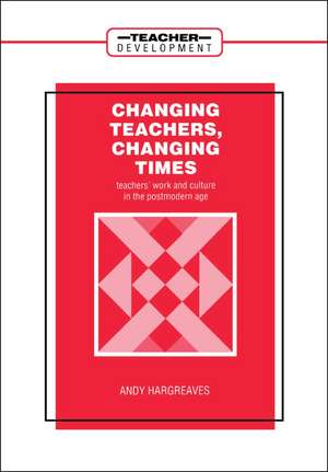 Changing Teachers, Changing Times: Teachers' Work and Culture in the Postmodern Age de Andy Hargreaves