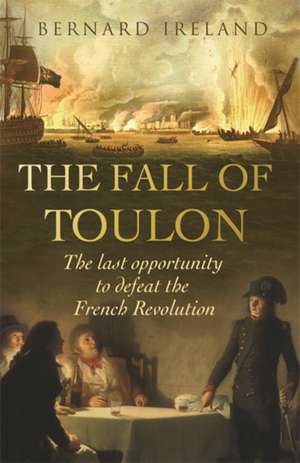 The Fall of Toulon: The Last Opportunity to Defeat the French Revolution de Bernard Ireland