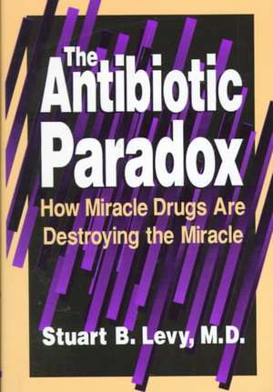 The Antibiotic Paradox: How Miracle Drugs Are Destroying the Miracle de Stuart B. Levy