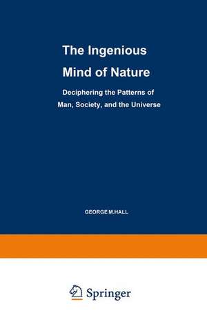 The Ingenious Mind of Nature: Deciphering the Patterns of Man, Society, and the Universe de George M. Hall