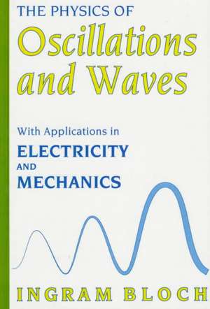 The Physics of Oscillations and Waves: With Applications in Electricity and Mechanics de Ingram Bloch