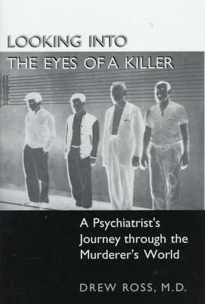 Looking into the Eyes of a Killer: A Psychiatrist’s Journey through the Murderer’s World de Drew Ross