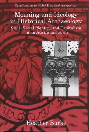 Meaning and Ideology in Historical Archaeology: Style, Social Identity, and Capitalism in an Australian Town de Heather Burke