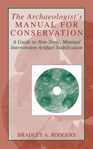 The Archaeologist's Manual for Conservation: A Guide to Non-Toxic, Minimal Intervention Artifact Stabilization de Bradley A. Rodgers