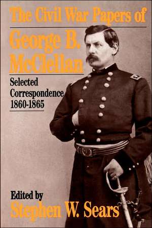 The Civil War Papers Of George B. Mcclellan: Selected Correspondence, 1860-1865 de Stephen W. Sears