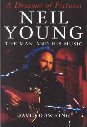 A Dreamer Of Pictures: Neil Young: The Man And His Music de David Downing