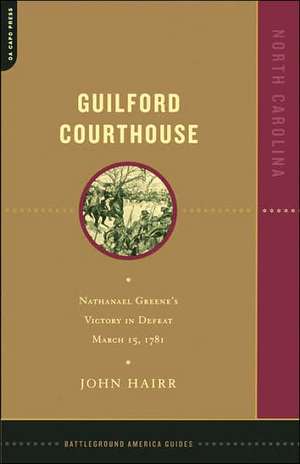 Guilford Courthouse: Nathanael Greene's Victory In Defeat, March 15, 1781 de John Hairr