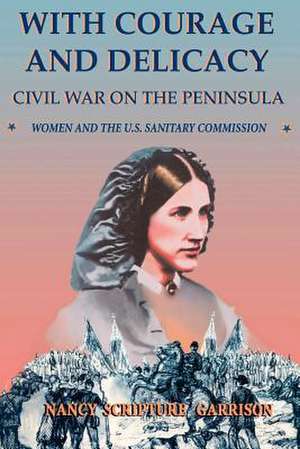 With Courage And Delicacy: Civil War On The Peninsula: Women And The U.s. Sanitary Commission de Nancy Scripture Garrison