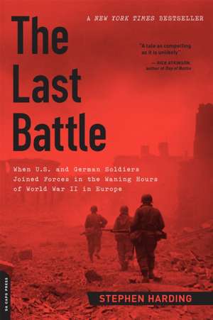 The Last Battle: When U.S. and German Soldiers Joined Forces in the Waning Hours of World War II in Europe de Stephen Harding