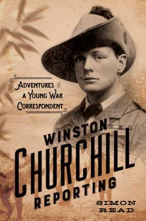 Winston Churchill Reporting: Adventures of a Young War Correspondent de Simon Read