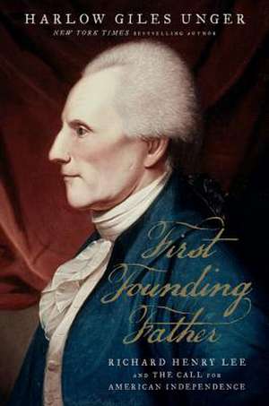 First Founding Father: Richard Henry Lee and the Call to Independence de Harlow Giles Unger