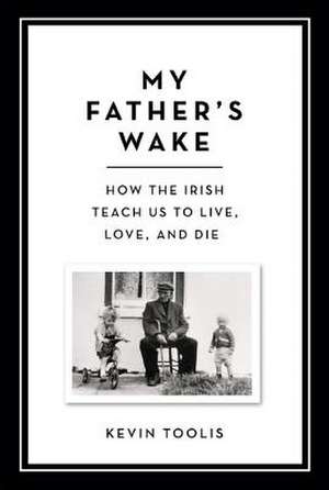 My Father's Wake: How the Irish Teach Us to Live, Love, and Die de Kevin Toolis