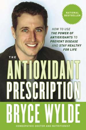 The Antioxidant Prescription: How to Use the Power of Antioxidants to Prevent Disease and Stay Healthy for Life de Bryce Wylde