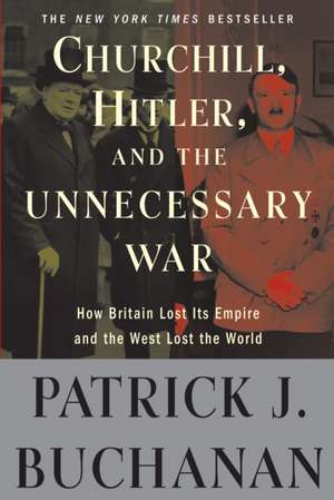 Churchill, Hitler, and "The Unnecessary War": How Britain Lost Its Empire and the West Lost the World de Patrick J. Buchanan