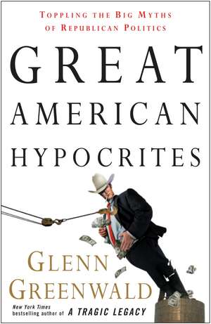 Great American Hypocrites: Toppling the Big Myths of Republican Politics de Glenn Greenwald