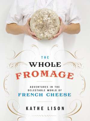 The Whole Fromage: Adventures in the Delectable World of French Cheese de Kathe Lison