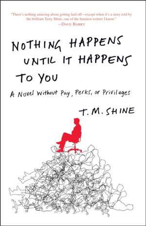 Nothing Happens Until It Happens to You: A Novel Without Pay, Perks, or Privileges de T. M. Shine