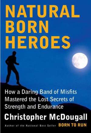 Natural Born Heroes: How a Daring Band of Misfits Mastered the Lost Secrets of Strength and Endurance de Christopher Mcdougall