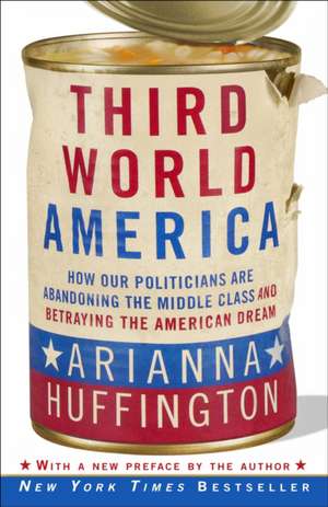 Third World America: How Our Politicians Are Abandoning the Middle Class and Betraying the American Dream de Arianna Huffington