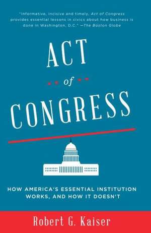 Act of Congress: How America's Essential Institution Works, and How It Doesn't de Robert G. Kaiser