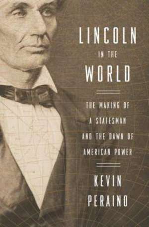 Lincoln in the World: The Making of a Statesman and the Dawn of American Power de Kevin Peraino