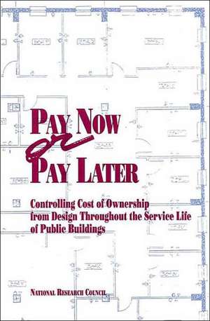 Pay Now or Pay Later: Controlling Cost of Ownership from Design Throughout the Service Life of Public Buildings de National Research Council