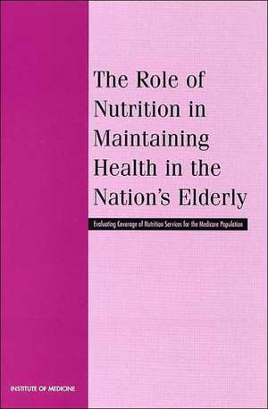 The Role of Nutrition in Maintaining Health in the Nation's Elderly: Evaluating Coverage of Nutrition Services for the Medicare Population de Institute of Medicine