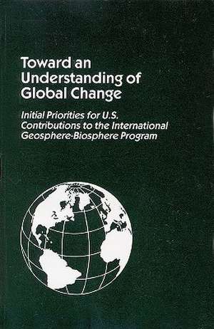 Toward an Understanding of Global Change: Initial Priorities for U.S. Contributions to the International Geosphere - Biosphere Program de Committee on Global Change (U S National