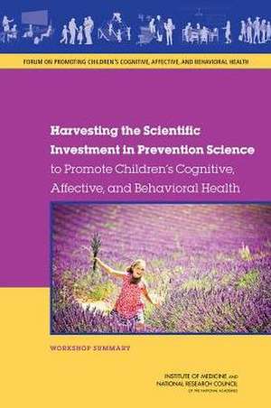 Harvesting the Scientific Investment in Prevention Science to Promote Children's Cognitive, Affective, and Behavioral Health: Workshop Summary de Forum on Promoting Children's Cognitive