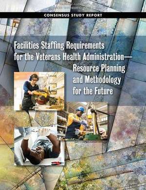 Facilities Staffing Requirements for the Veterans Health Administration--Resource Planning and Methodology for the Future de National Academies of Sciences Engineering and Medicine