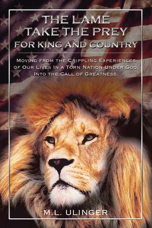 The Lame Take the Prey for King and Country: Moving from the Crippling Experiences of Our Lives In a Torn Nation Under God- Into the Call of Greatness de M.L. Ulinger